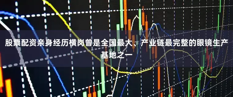 股票配资亲身经历横岗曾是全国最大、产业链最完整的眼镜生产基地之一