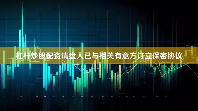 杠杆炒股配资清盘人已与相关有意方订立保密协议