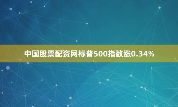 中国股票配资网标普500指数涨0.34%