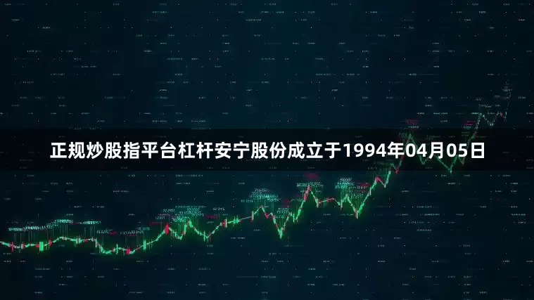 正规炒股指平台杠杆安宁股份成立于1994年04月05日