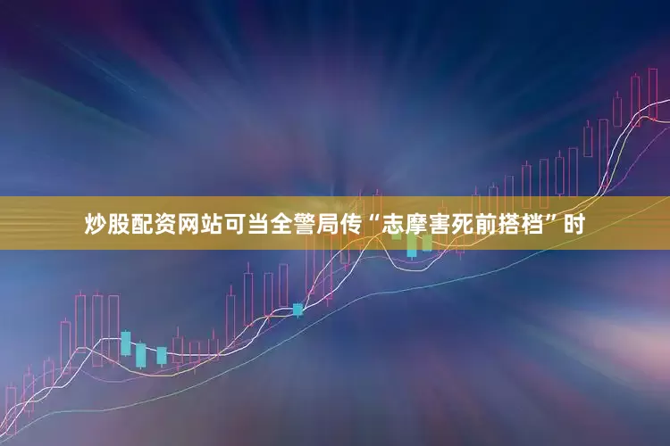 炒股配资网站可当全警局传“志摩害死前搭档”时