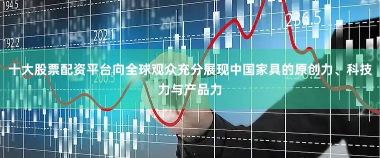 十大股票配资平台向全球观众充分展现中国家具的原创力、科技力与产品力