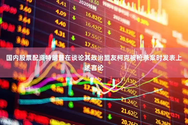 国内股票配资特朗普在谈论其政治盟友柯克被枪杀案时发表上述言论