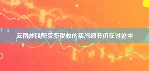 云南炒股配资　　新税收的实施细节仍在讨论中
