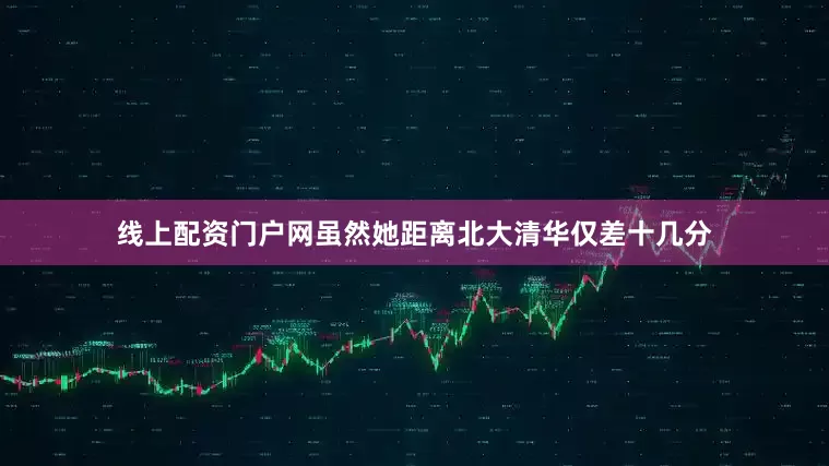 线上配资门户网虽然她距离北大清华仅差十几分