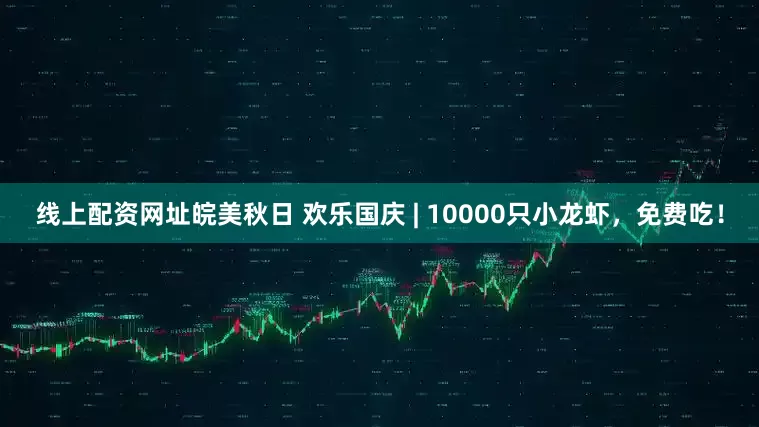 线上配资网址皖美秋日 欢乐国庆 | 10000只小龙虾，免费吃！