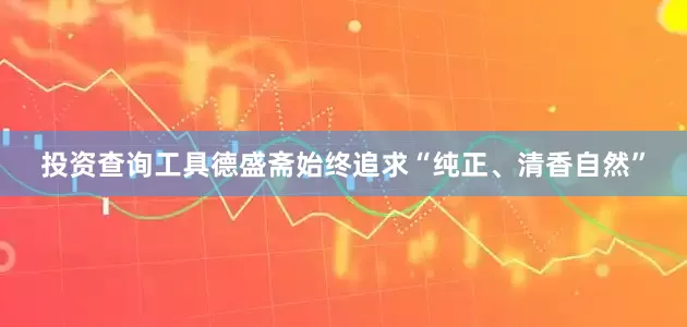 投资查询工具德盛斋始终追求“纯正、清香自然”