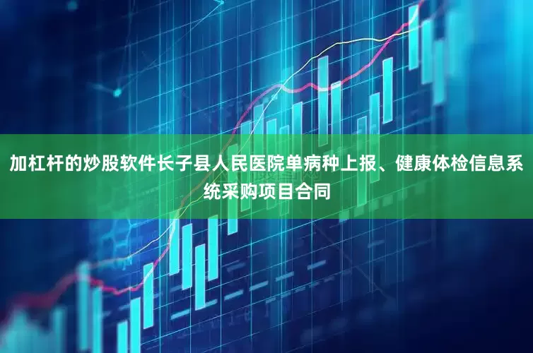 加杠杆的炒股软件长子县人民医院单病种上报、健康体检信息系统采购项目合同
