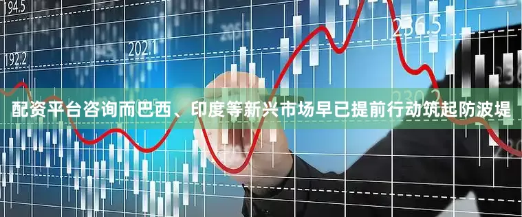 配资平台咨询而巴西、印度等新兴市场早已提前行动筑起防波堤