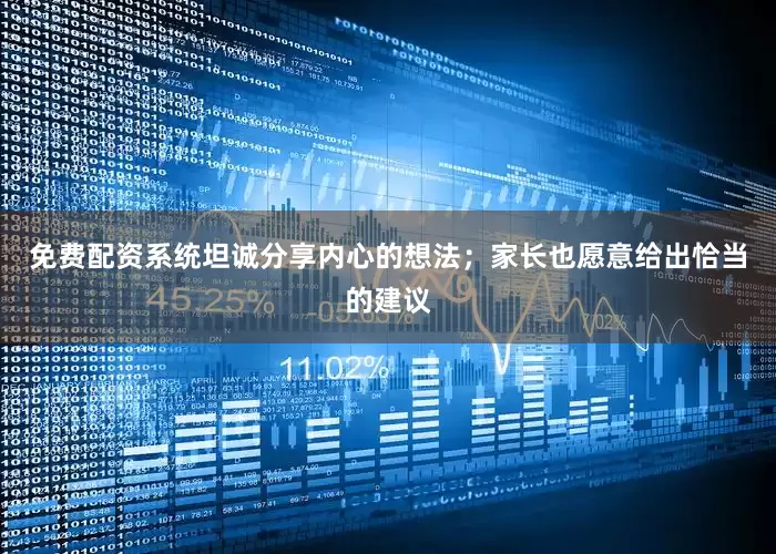 免费配资系统坦诚分享内心的想法；家长也愿意给出恰当的建议