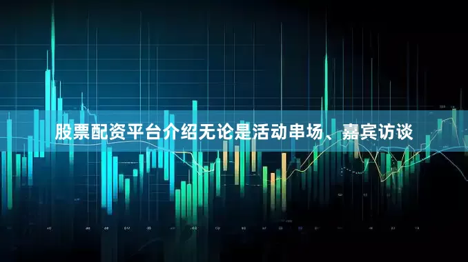 股票配资平台介绍无论是活动串场、嘉宾访谈