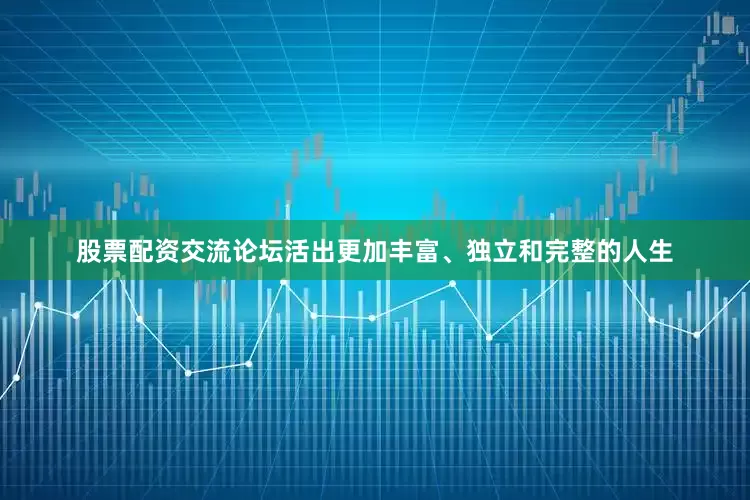 股票配资交流论坛活出更加丰富、独立和完整的人生