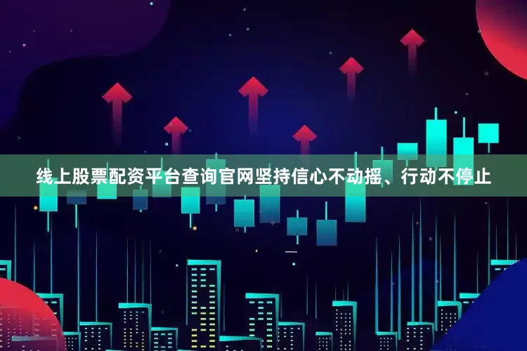 线上股票配资平台查询官网坚持信心不动摇、行动不停止