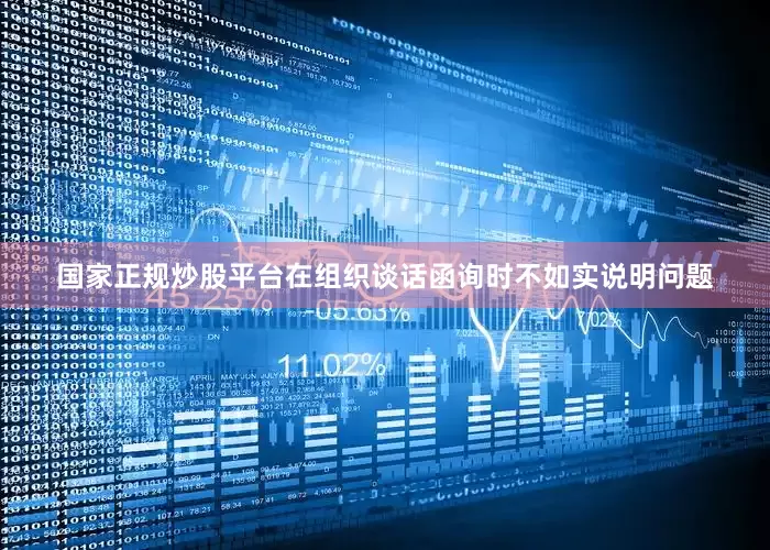 国家正规炒股平台在组织谈话函询时不如实说明问题