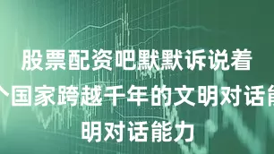 股票配资吧默默诉说着一个国家跨越千年的文明对话能力