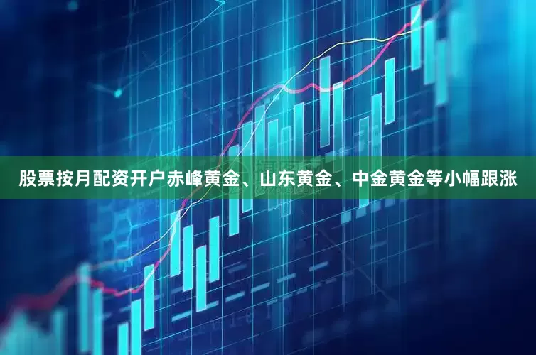 股票按月配资开户赤峰黄金、山东黄金、中金黄金等小幅跟涨