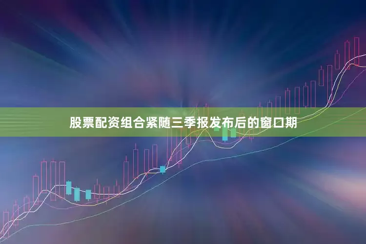 股票配资组合紧随三季报发布后的窗口期