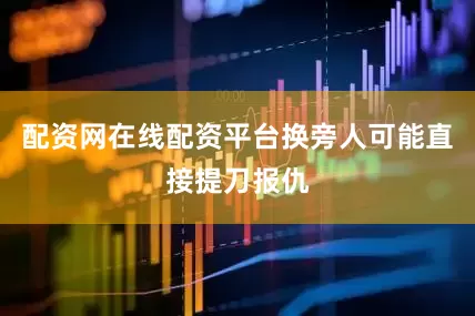配资网在线配资平台换旁人可能直接提刀报仇