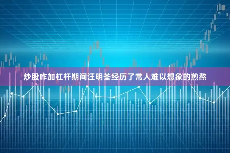 炒股咋加杠杆期间汪明荃经历了常人难以想象的煎熬