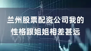 兰州股票配资公司我的性格跟姐姐相差甚远