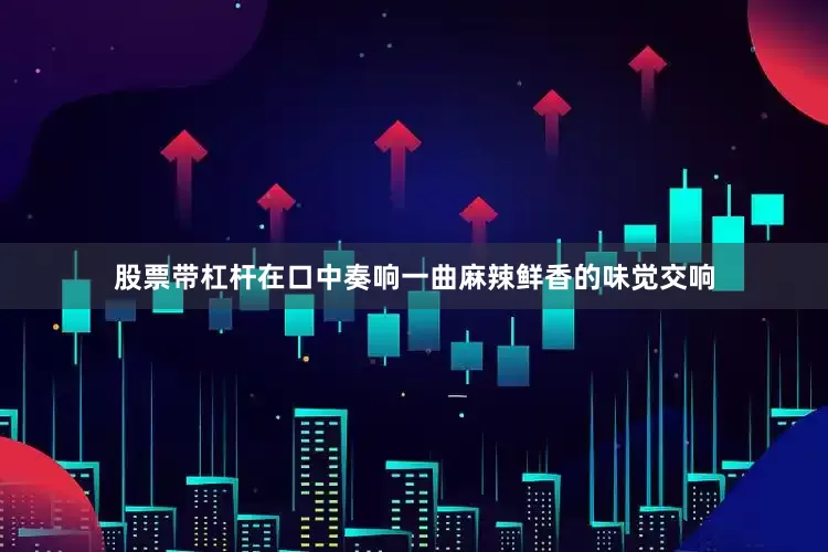 股票带杠杆在口中奏响一曲麻辣鲜香的味觉交响