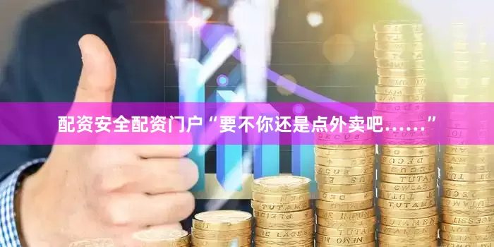 配资安全配资门户“要不你还是点外卖吧……”