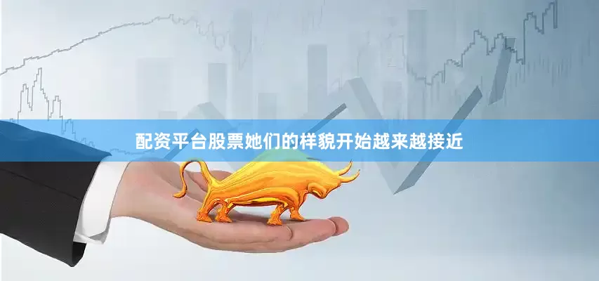 配资平台股票她们的样貌开始越来越接近