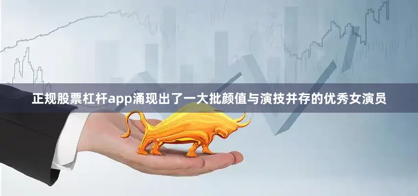 正规股票杠杆app涌现出了一大批颜值与演技并存的优秀女演员