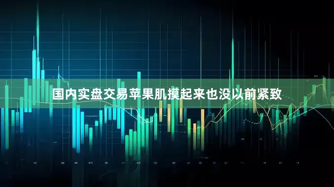 国内实盘交易苹果肌摸起来也没以前紧致