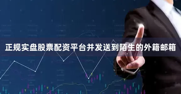 正规实盘股票配资平台并发送到陌生的外籍邮箱