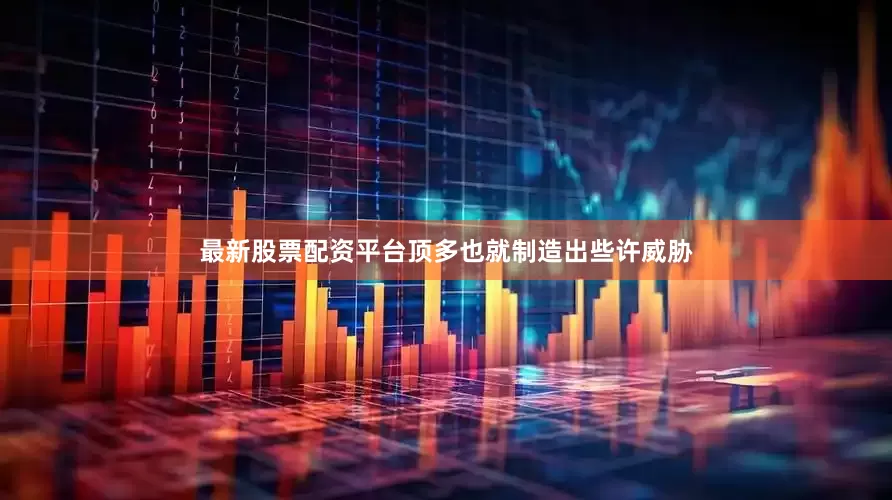 最新股票配资平台顶多也就制造出些许威胁