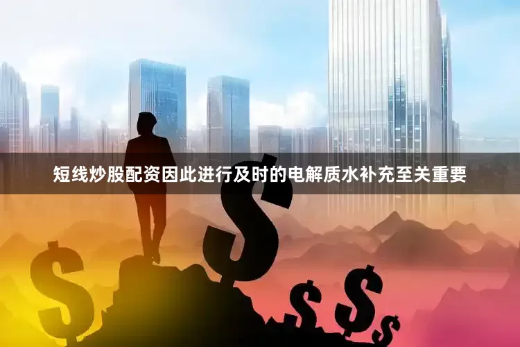 短线炒股配资因此进行及时的电解质水补充至关重要