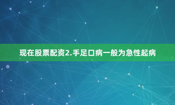现在股票配资2.手足口病一般为急性起病