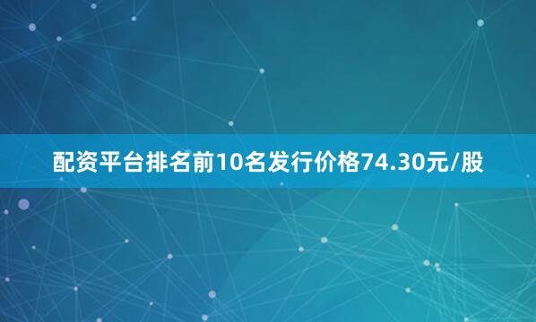 配资平台排名前10名发行价格74.30元/股
