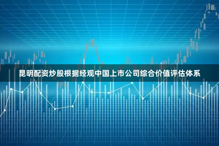 昆明配资炒股根据经观中国上市公司综合价值评估体系