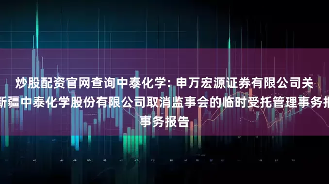 炒股配资官网查询中泰化学: 申万宏源证券有限公司关于新疆中泰化学股份有限公司取消监事会的临时受托管理事务报告