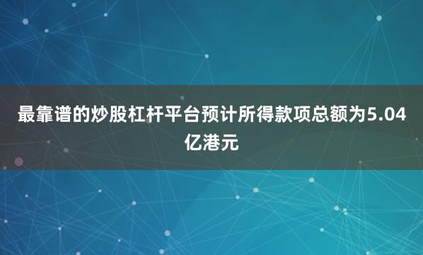 最靠谱的炒股杠杆平台预计所得款项总额为5.04亿港元