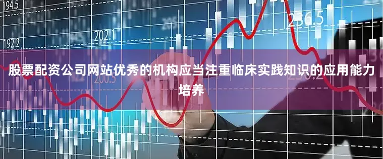 股票配资公司网站优秀的机构应当注重临床实践知识的应用能力培养